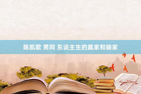 陈凯歌 男同 东谈主生的赢家和输家