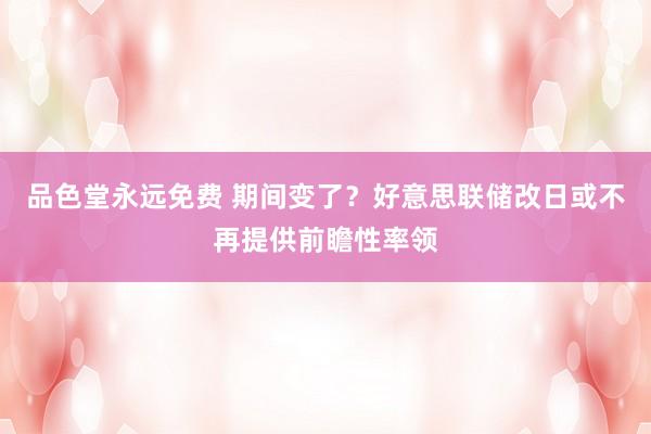 品色堂永远免费 期间变了？好意思联储改日或不再提供前瞻性率领