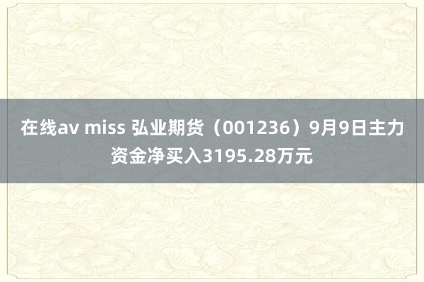 在线av miss 弘业期货（001236）9月9日主力资金净买入3195.28万元
