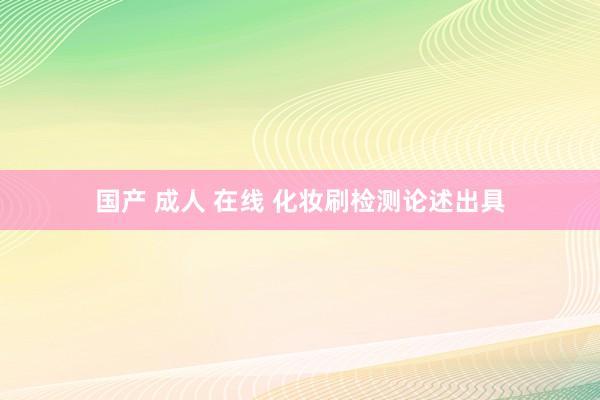 国产 成人 在线 化妆刷检测论述出具