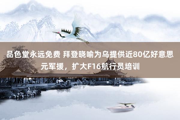 品色堂永远免费 拜登晓喻为乌提供近80亿好意思元军援，扩大F16航行员培训