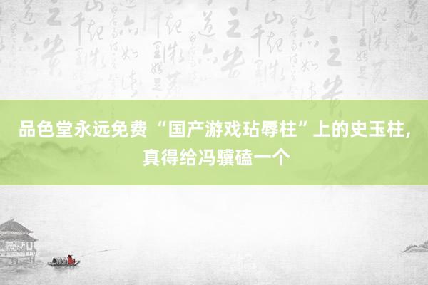 品色堂永远免费 “国产游戏玷辱柱”上的史玉柱， 真得给冯骥磕一个