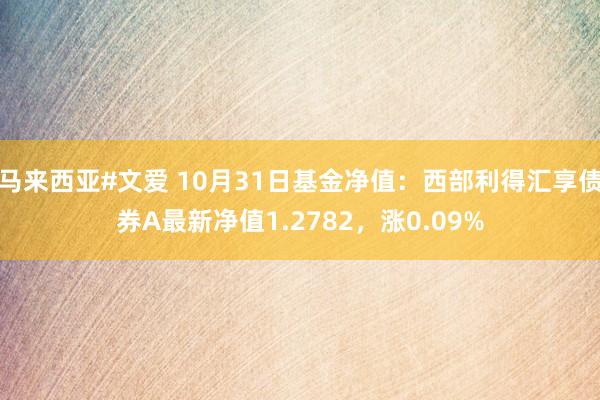 马来西亚#文爱 10月31日基金净值：西部利得汇享债券A最新净值1.2782，涨0.09%