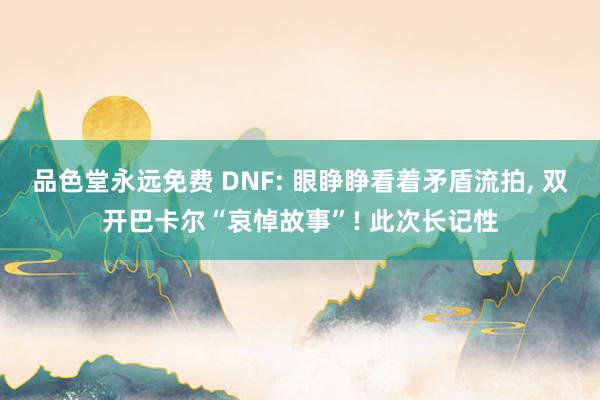 品色堂永远免费 DNF: 眼睁睁看着矛盾流拍， 双开巴卡尔“哀悼故事”! 此次长记性