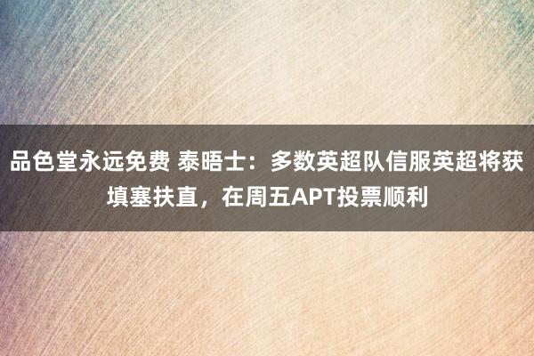 品色堂永远免费 泰晤士：多数英超队信服英超将获填塞扶直，在周五APT投票顺利