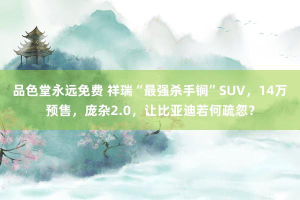 品色堂永远免费 祥瑞“最强杀手锏”SUV，14万预售，庞杂2.0，让比亚迪若何疏忽？