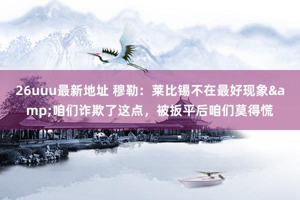 26uuu最新地址 穆勒：莱比锡不在最好现象&咱们诈欺了这点，被扳平后咱们莫得慌