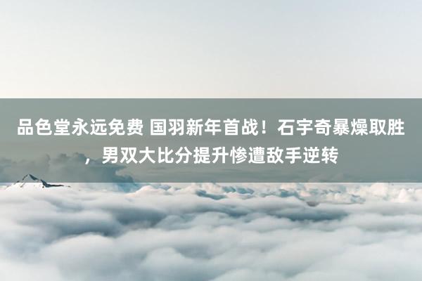 品色堂永远免费 国羽新年首战！石宇奇暴燥取胜，男双大比分提升惨遭敌手逆转