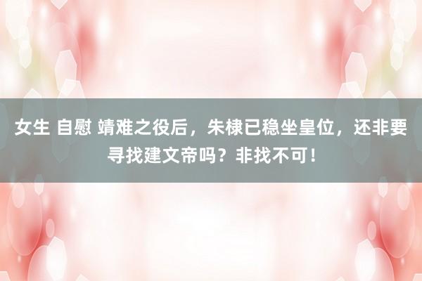 女生 自慰 靖难之役后，朱棣已稳坐皇位，还非要寻找建文帝吗？非找不可！