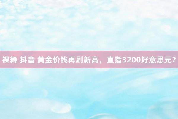裸舞 抖音 黄金价钱再刷新高，直指3200好意思元？