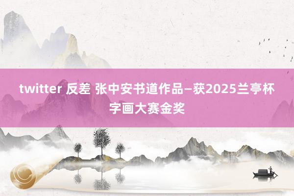 twitter 反差 张中安书道作品—获2025兰亭杯字画大赛金奖