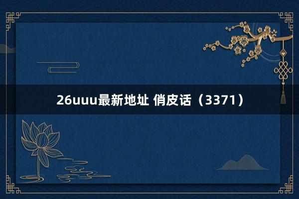 26uuu最新地址 俏皮话（3371）