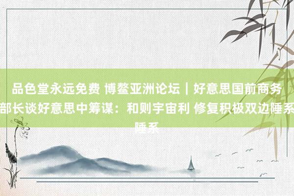 品色堂永远免费 博鳌亚洲论坛｜好意思国前商务部长谈好意思中筹谋：和则宇宙利 修复积极双边陲系