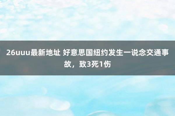26uuu最新地址 好意思国纽约发生一说念交通事故，致3死1伤