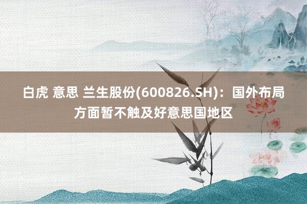 白虎 意思 兰生股份(600826.SH)：国外布局方面暂不触及好意思国地区